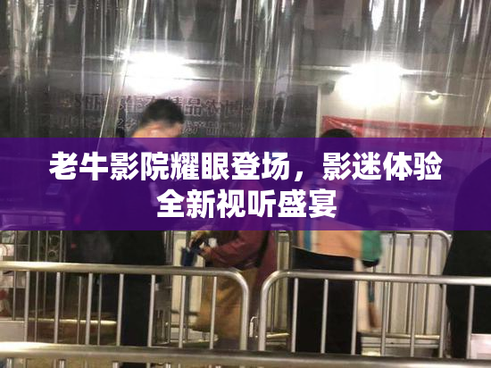 老牛影院耀眼登场，影迷体验全新视听盛宴