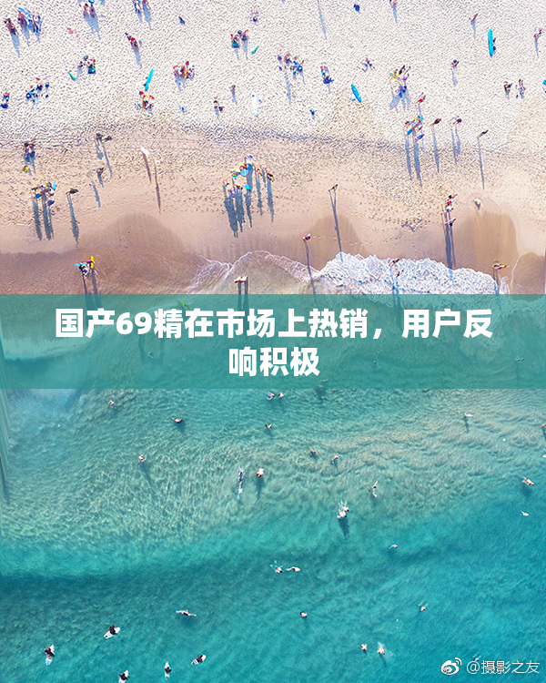 国产69精在市场上热销，用户反响积极