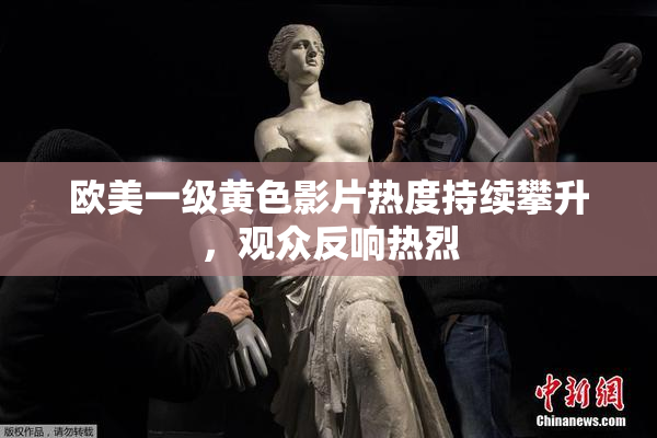 欧美一级黄色影片热度持续攀升，观众反响热烈