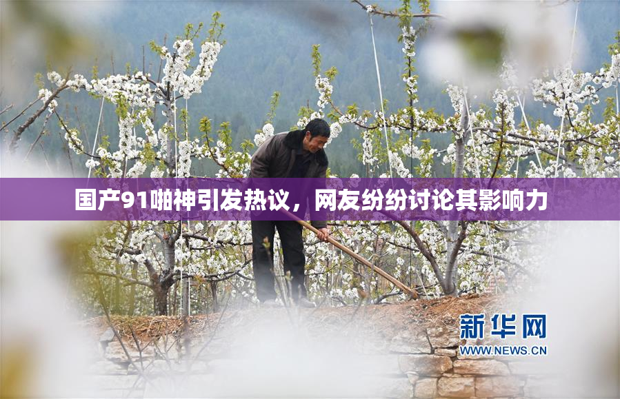 国产91啪神引发热议，网友纷纷讨论其影响力