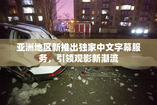 亚洲地区新推出独家中文字幕服务，引领观影新潮流