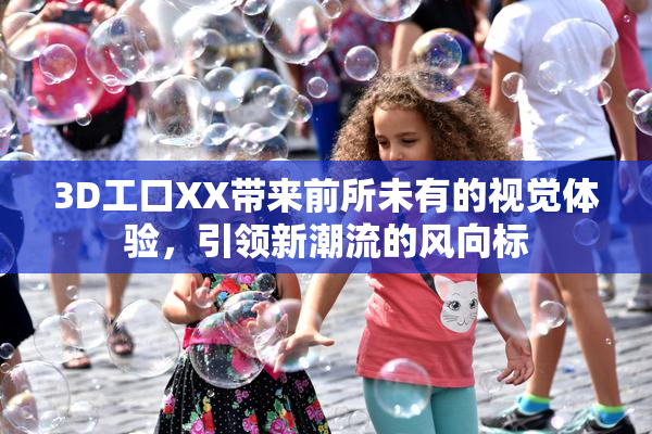 3D工口XX带来前所未有的视觉体验，引领新潮流的风向标