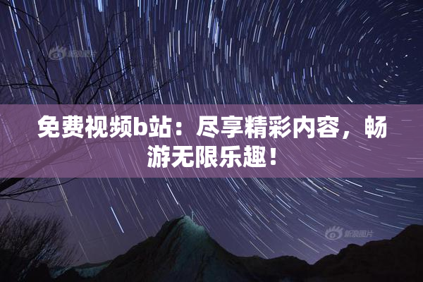 免费视频b站：尽享精彩内容，畅游无限乐趣！