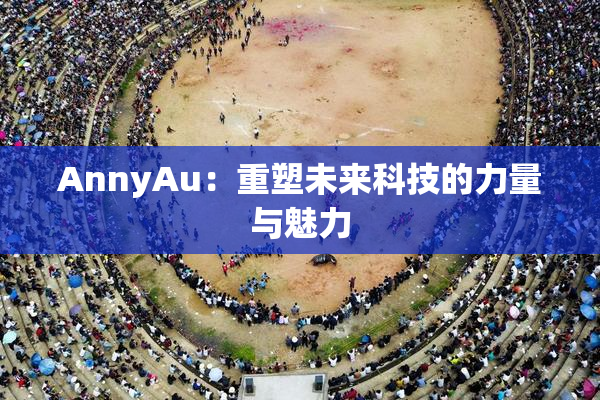 AnnyAu：重塑未来科技的力量与魅力