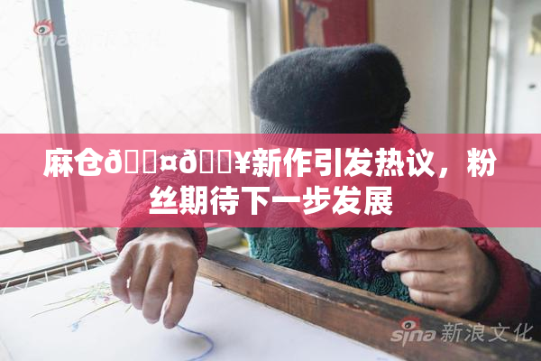 麻仓🖤🔥新作引发热议，粉丝期待下一步发展