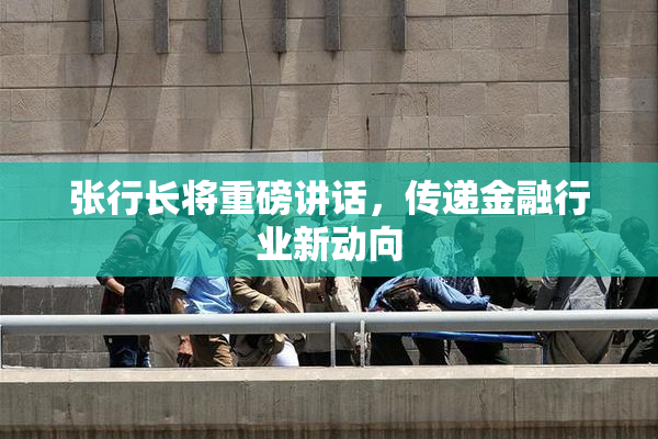 张行长将重磅讲话，传递金融行业新动向