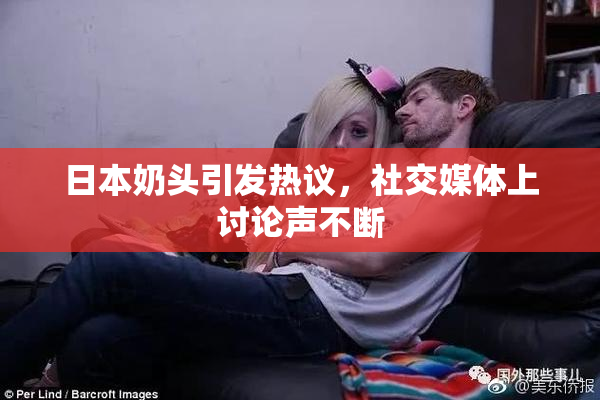 日本奶头引发热议，社交媒体上讨论声不断