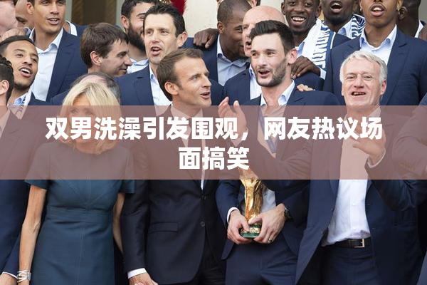 双男洗澡引发围观，网友热议场面搞笑