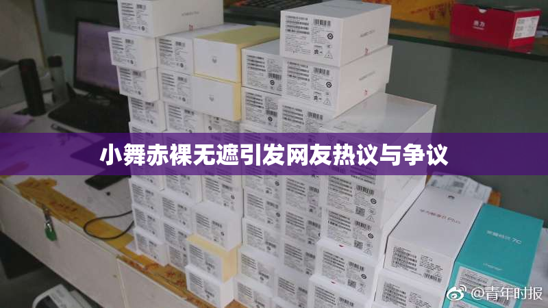 小舞赤裸无遮引发网友热议与争议