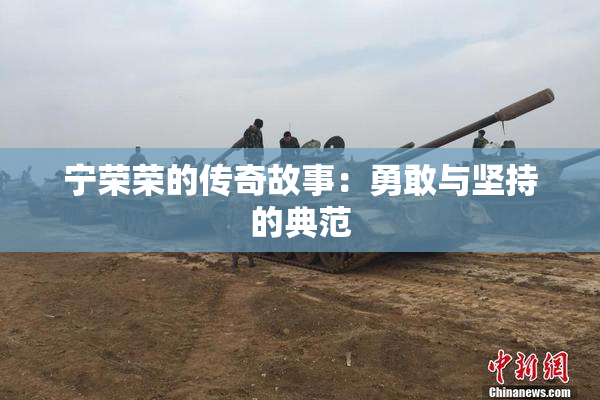 宁荣荣的传奇故事：勇敢与坚持的典范