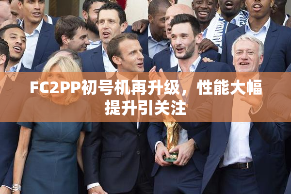 FC2PP初号机再升级，性能大幅提升引关注