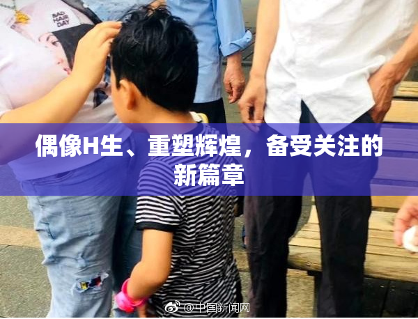偶像H生、重塑辉煌，备受关注的新篇章