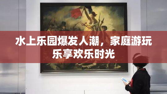 水上乐园爆发人潮，家庭游玩乐享欢乐时光