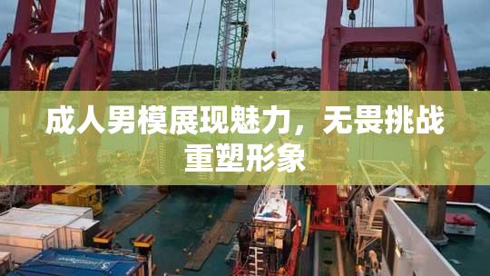 成人男模展现魅力，无畏挑战重塑形象
