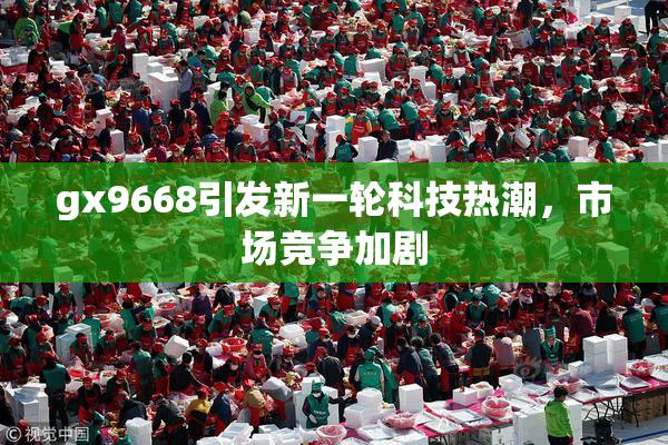 gx9668引发新一轮科技热潮，市场竞争加剧