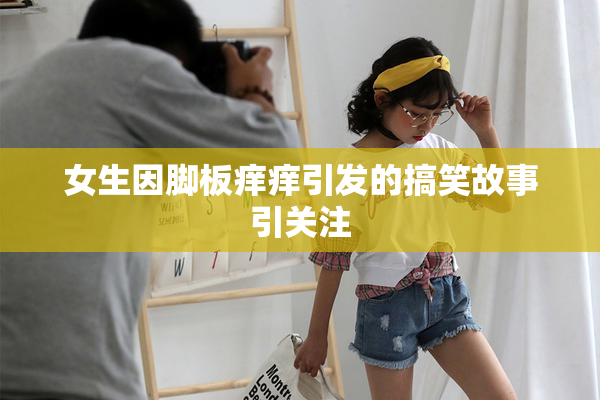 女生因脚板痒痒引发的搞笑故事引关注