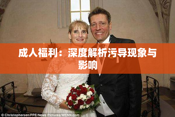 成人福利：深度解析污导现象与影响