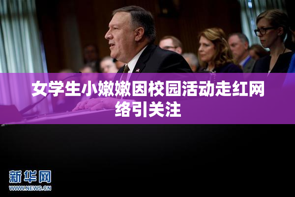 女学生小嫩嫩因校园活动走红网络引关注