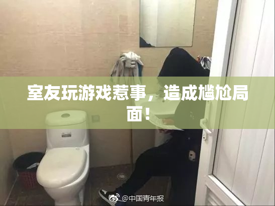 室友玩游戏惹事，造成尴尬局面！