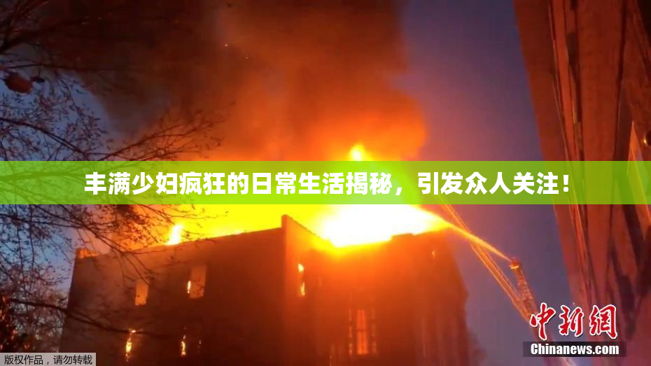 丰满少妇疯狂的日常生活揭秘，引发众人关注！