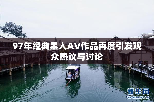 97年经典黑人AV作品再度引发观众热议与讨论