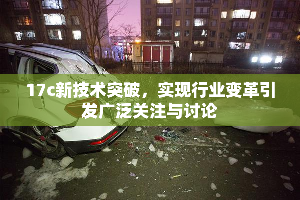 17c新技术突破，实现行业变革引发广泛关注与讨论