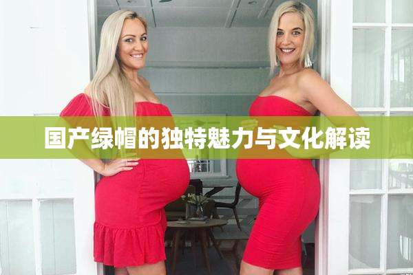 国产绿帽的独特魅力与文化解读