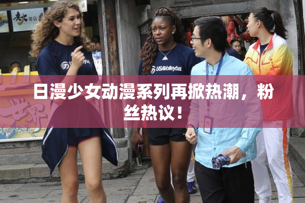 日漫少女动漫系列再掀热潮，粉丝热议！