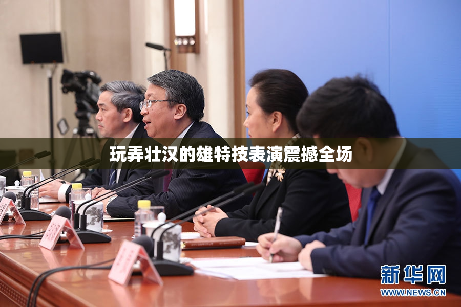 玩弄壮汉的雄特技表演震撼全场