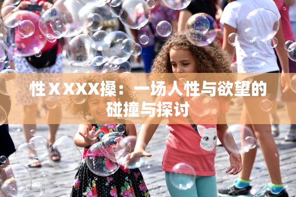 性ⅩXXX搡：一场人性与欲望的碰撞与探讨