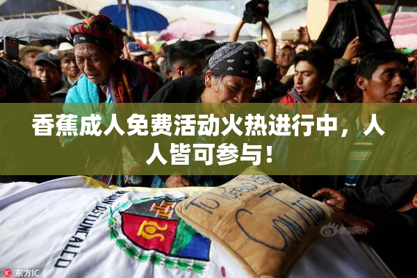 香蕉成人免费活动火热进行中，人人皆可参与！