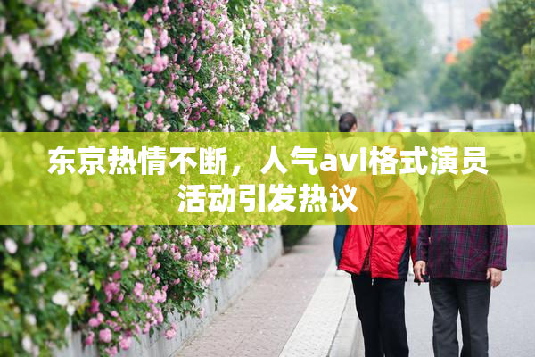 东京热情不断，人气avi格式演员活动引发热议