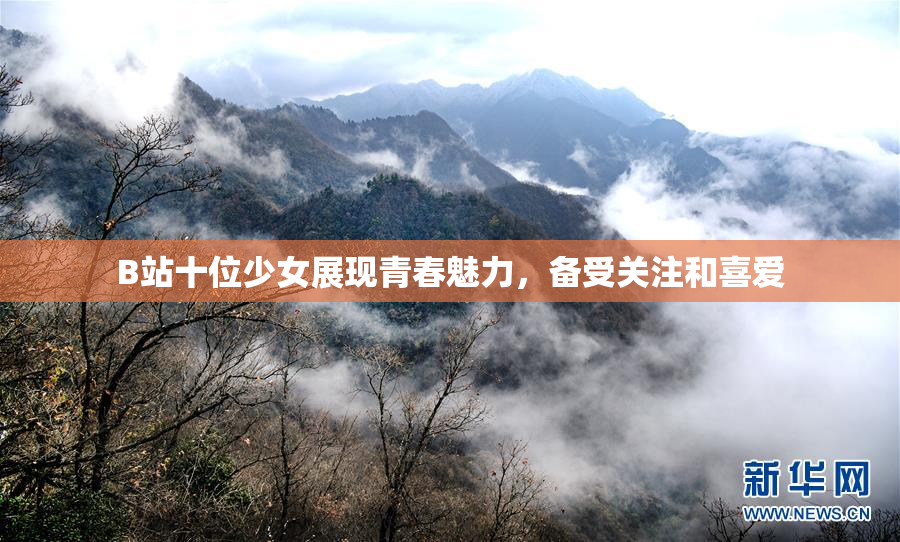 B站十位少女展现青春魅力，备受关注和喜爱