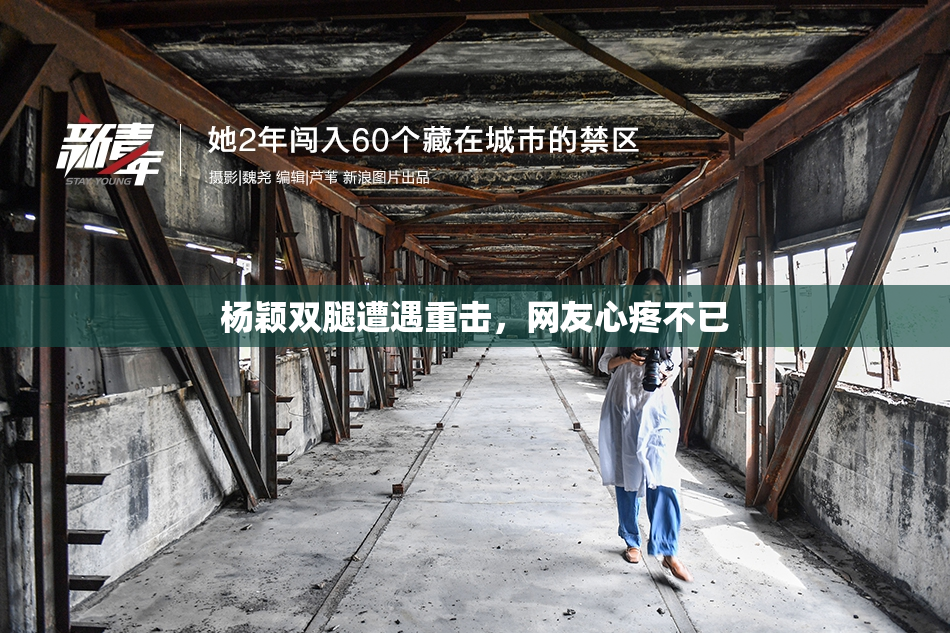 杨颖双腿遭遇重击，网友心疼不已