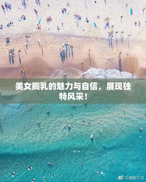 美女胸乳的魅力与自信，展现独特风采！