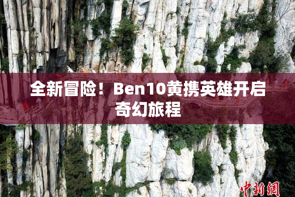全新冒险！Ben10黄携英雄开启奇幻旅程