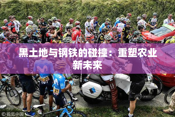 黑土地与钢铁的碰撞：重塑农业新未来