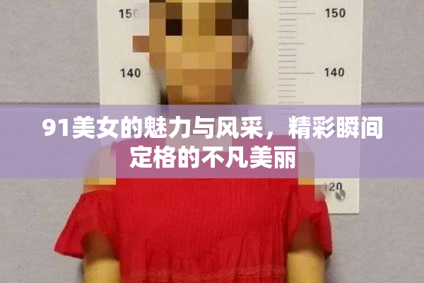 91美女的魅力与风采，精彩瞬间定格的不凡美丽