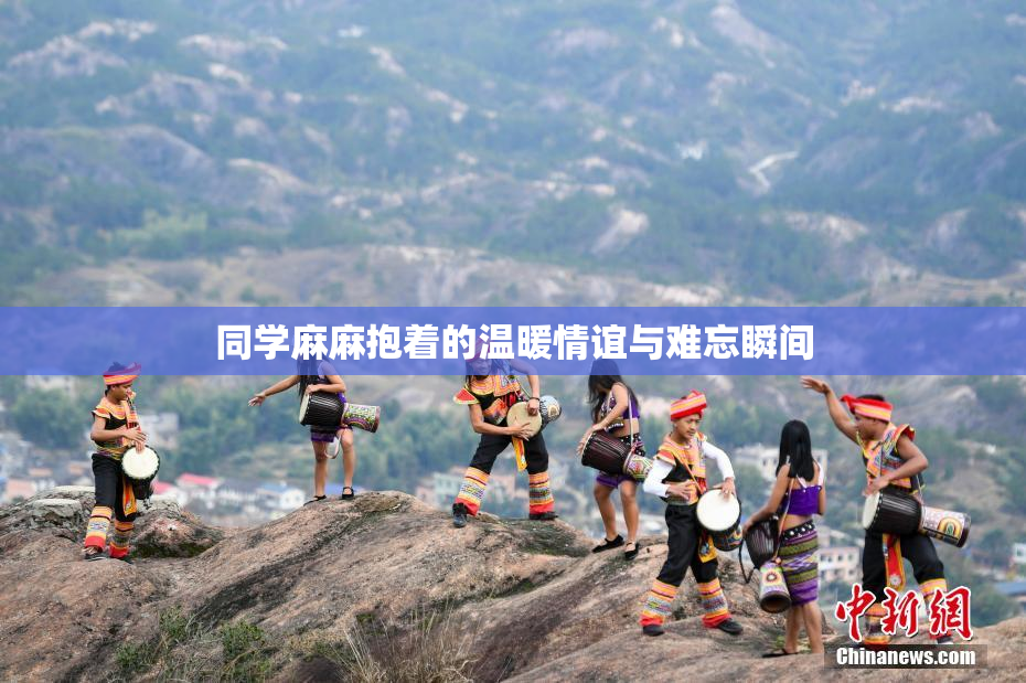 同学麻麻抱着的温暖情谊与难忘瞬间
