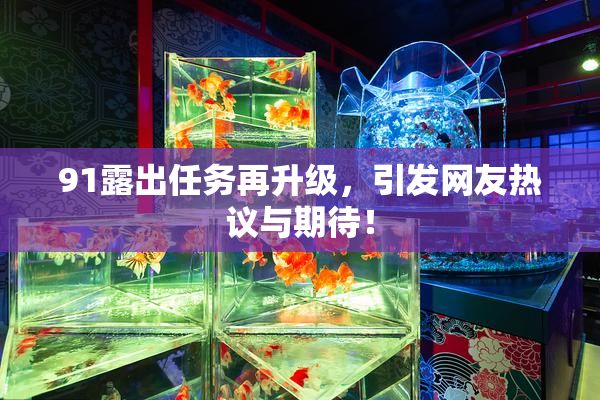 91露出任务再升级，引发网友热议与期待！