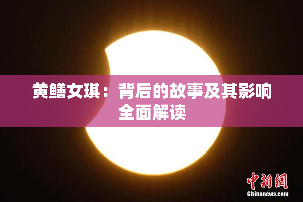 黄鳝女琪：背后的故事及其影响全面解读