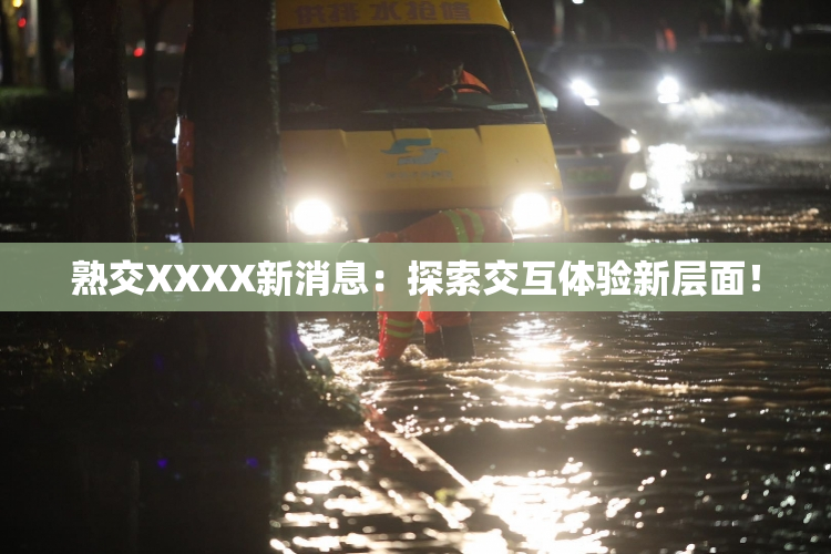 熟交XXXX新消息：探索交互体验新层面！