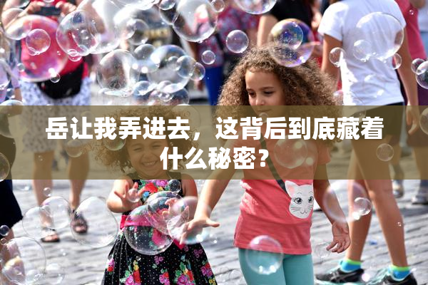 岳让我弄进去，这背后到底藏着什么秘密？