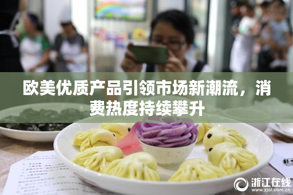 欧美优质产品引领市场新潮流，消费热度持续攀升
