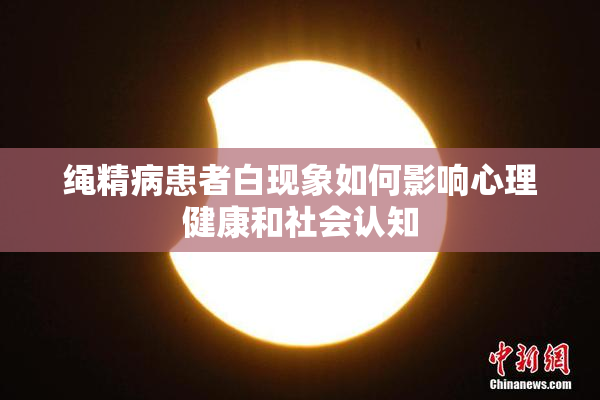 绳精病患者白现象如何影响心理健康和社会认知