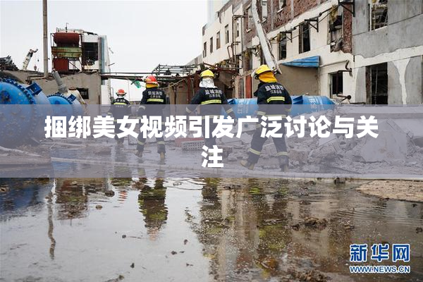 捆绑美女视频引发广泛讨论与关注