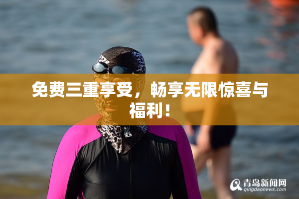 免费三重享受，畅享无限惊喜与福利！