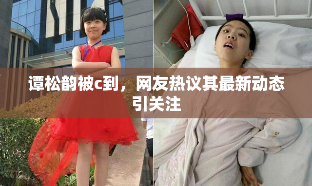 谭松韵被c到，网友热议其最新动态引关注