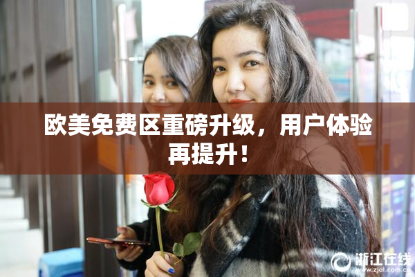 欧美免费区重磅升级，用户体验再提升！