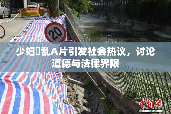 少妇婬乱A片引发社会热议，讨论道德与法律界限